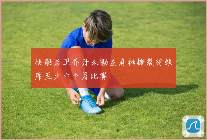 快船后卫乔丹米勒左肩袖撕裂将缺席至少六个月比赛