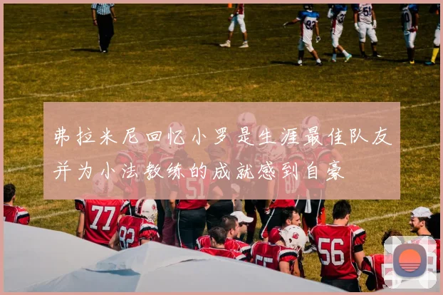 弗拉米尼回忆小罗是生涯最佳队友并为小法教练的成就感到自豪